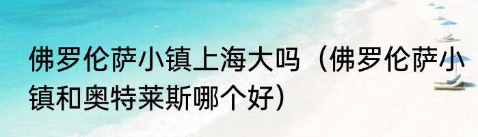 佛罗伦萨小镇上海大吗（佛罗伦萨小镇和奥特莱斯哪个好）