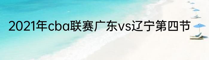 2021年cba联赛广东vs辽宁第四节