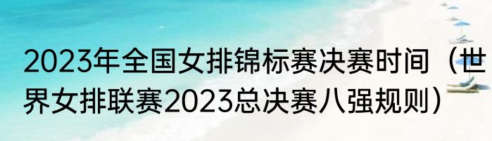 2023年全国女排锦标赛决赛时间（世界女排联赛2023总决赛八强规则）