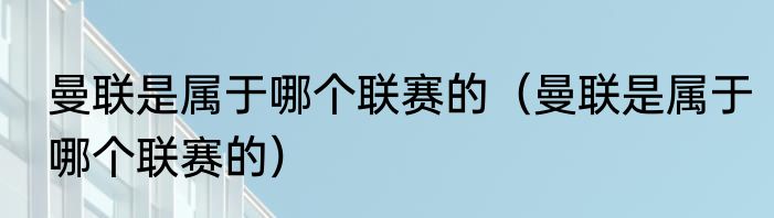 曼联是属于哪个联赛的（曼联是属于哪个联赛的）