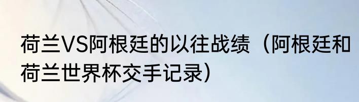荷兰VS阿根廷的以往战绩（阿根廷和荷兰世界杯交手记录）