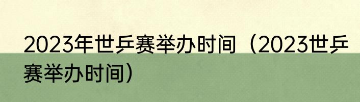 2023年世乒赛举办时间（2023世乒赛举办时间）