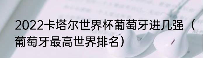 2022卡塔尔世界杯葡萄牙进几强（葡萄牙最高世界排名）