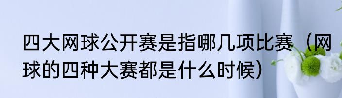四大网球公开赛是指哪几项比赛（网球的四种大赛都是什么时候）