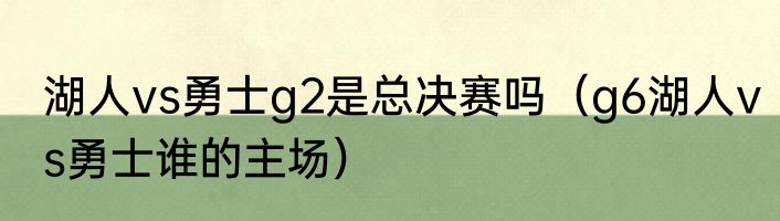 湖人vs勇士g2是总决赛吗（g6湖人vs勇士谁的主场）