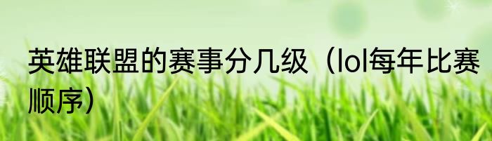 英雄联盟的赛事分几级（lol每年比赛顺序）