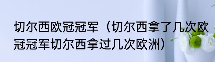 切尔西欧冠冠军（切尔西拿了几次欧冠冠军切尔西拿过几次欧洲）