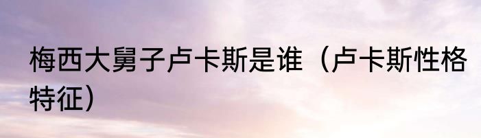 梅西大舅子卢卡斯是谁（卢卡斯性格特征）