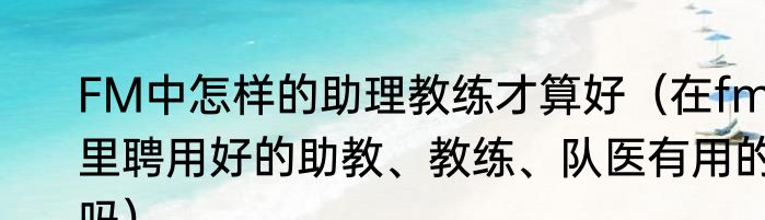 FM中怎样的助理教练才算好（在fm里聘用好的助教、教练、队医有用的吗）