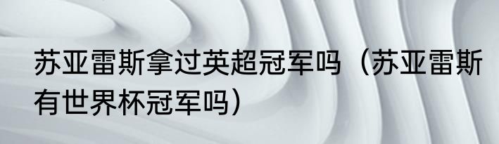 苏亚雷斯拿过英超冠军吗（苏亚雷斯有世界杯冠军吗）