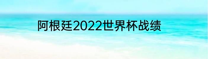 阿根廷2022世界杯战绩