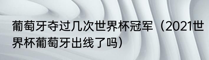 葡萄牙夺过几次世界杯冠军（2021世界杯葡萄牙出线了吗）