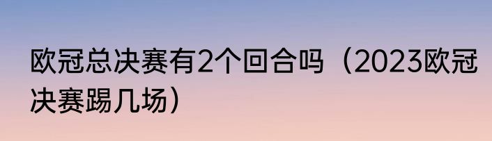 欧冠总决赛有2个回合吗（2023欧冠决赛踢几场）