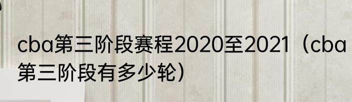 cba第三阶段赛程2020至2021（cba第三阶段有多少轮）