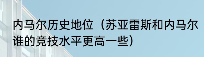 内马尔历史地位（苏亚雷斯和内马尔谁的竞技水平更高一些）