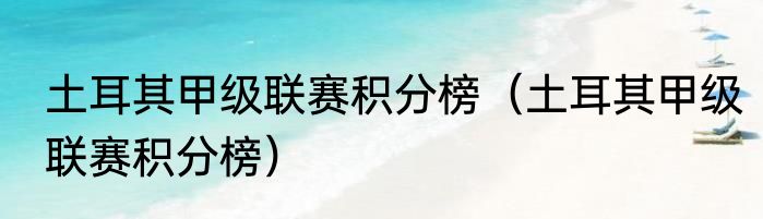 土耳其甲级联赛积分榜（土耳其甲级联赛积分榜）