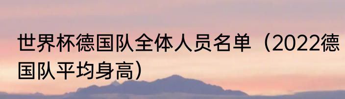 世界杯德国队全体人员名单（2022德国队平均身高）