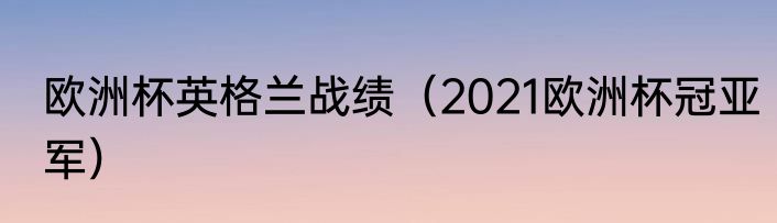 欧洲杯英格兰战绩（2021欧洲杯冠亚军）