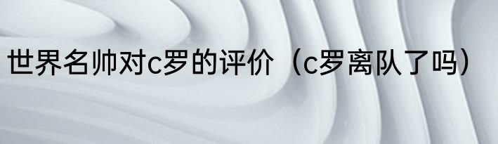 世界名帅对c罗的评价（c罗离队了吗）