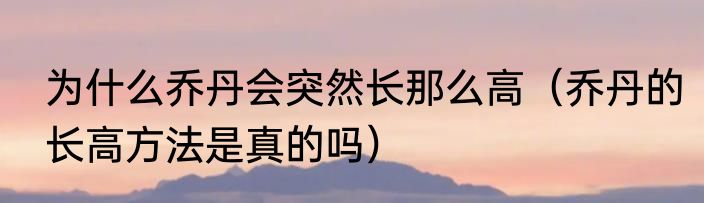 为什么乔丹会突然长那么高（乔丹的长高方法是真的吗）