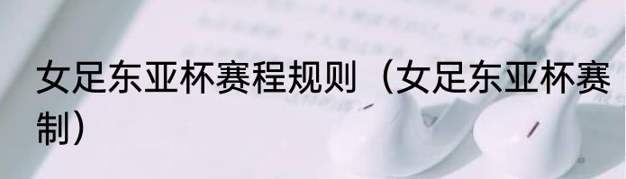 女足东亚杯赛程规则（女足东亚杯赛制）
