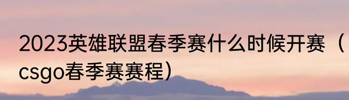 2023英雄联盟春季赛什么时候开赛（csgo春季赛赛程）