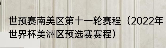 世预赛南美区第十一轮赛程（2022年世界杯美洲区预选赛赛程）