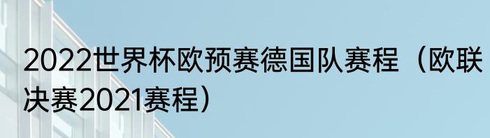 2022世界杯欧预赛德国队赛程（欧联决赛2021赛程）