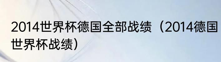 2014世界杯德国全部战绩（2014德国世界杯战绩）