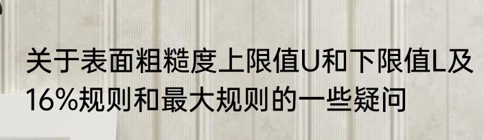 关于表面粗糙度上限值U和下限值L及16%规则和最大规则的一些疑问