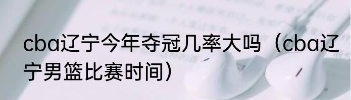 cba辽宁今年夺冠几率大吗（cba辽宁男篮比赛时间）