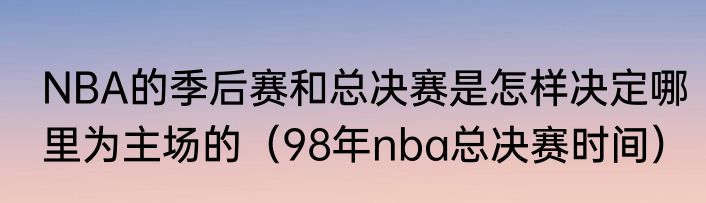 NBA的季后赛和总决赛是怎样决定哪里为主场的（98年nba总决赛时间）