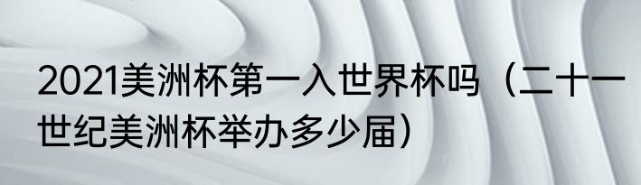 2021美洲杯第一入世界杯吗（二十一世纪美洲杯举办多少届）