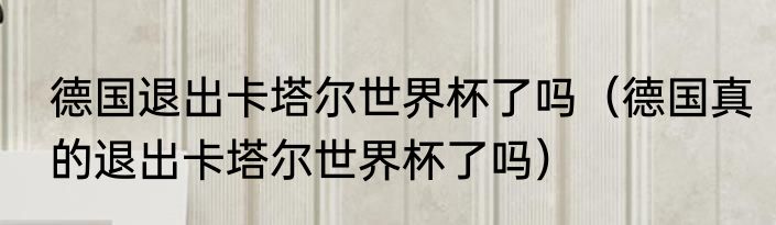 德国退出卡塔尔世界杯了吗（德国真的退出卡塔尔世界杯了吗）