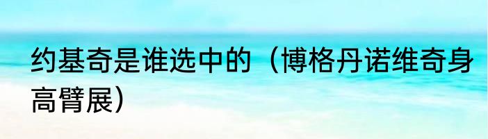 约基奇是谁选中的（博格丹诺维奇身高臂展）