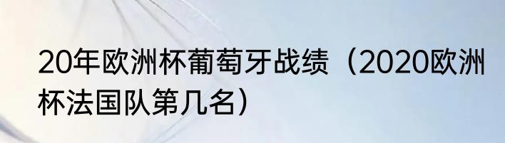 20年欧洲杯葡萄牙战绩（2020欧洲杯法国队第几名）