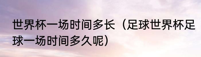 世界杯一场时间多长（足球世界杯足球一场时间多久呢）