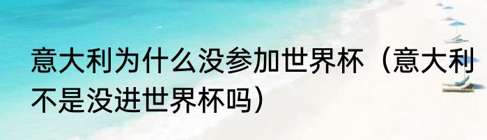意大利为什么没参加世界杯（意大利不是没进世界杯吗）