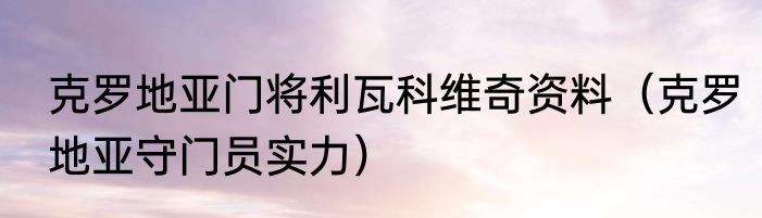 克罗地亚门将利瓦科维奇资料（克罗地亚守门员实力）