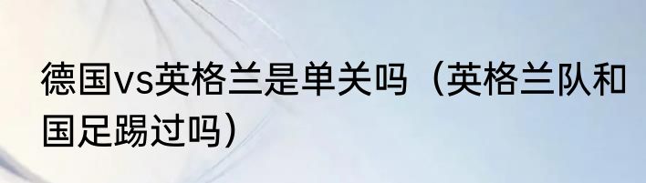 德国vs英格兰是单关吗（英格兰队和国足踢过吗）