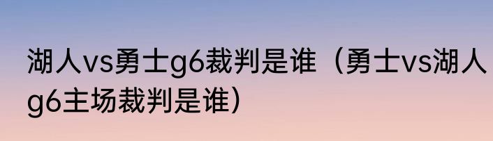 湖人vs勇士g6裁判是谁（勇士vs湖人g6主场裁判是谁）