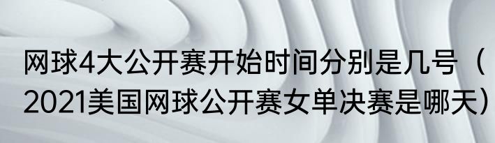 网球4大公开赛开始时间分别是几号（2021美国网球公开赛女单决赛是哪天）