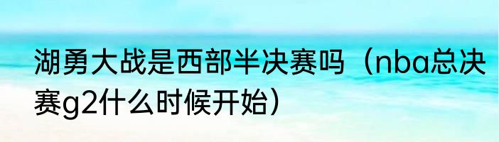 湖勇大战是西部半决赛吗（nba总决赛g2什么时候开始）
