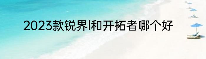 2023款锐界l和开拓者哪个好