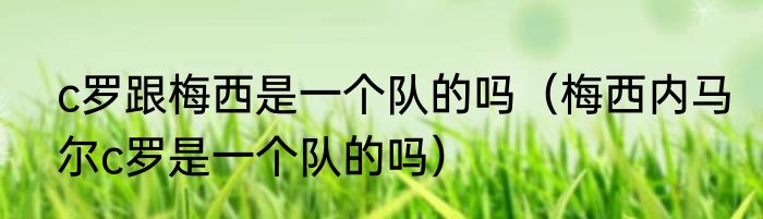 c罗跟梅西是一个队的吗（梅西内马尔c罗是一个队的吗）