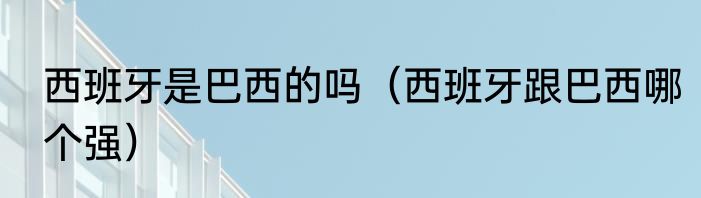 西班牙是巴西的吗（西班牙跟巴西哪个强）