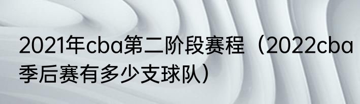 2021年cba第二阶段赛程（2022cba季后赛有多少支球队）