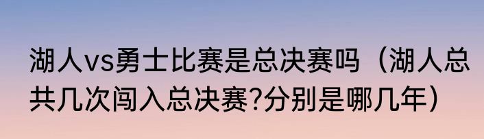 湖人vs勇士比赛是总决赛吗（湖人总共几次闯入总决赛?分别是哪几年）