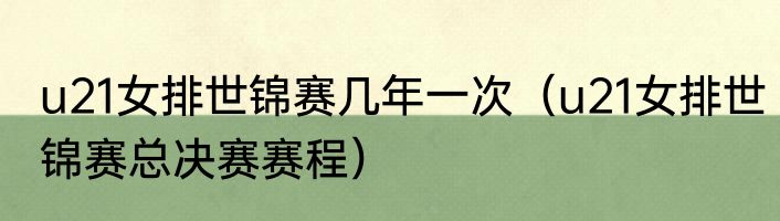 u21女排世锦赛几年一次（u21女排世锦赛总决赛赛程）