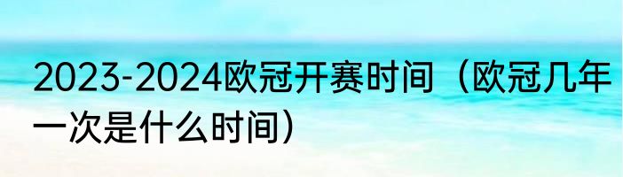 2023-2024欧冠开赛时间（欧冠几年一次是什么时间）